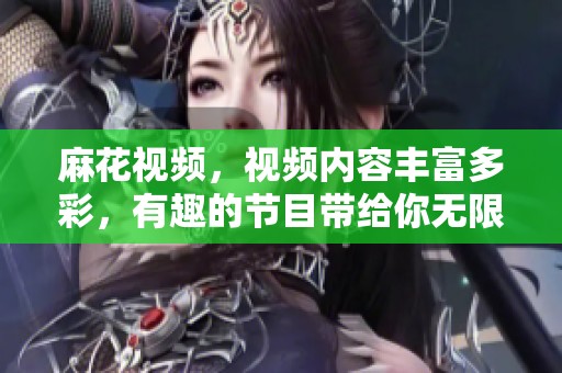 麻花视频，视频内容丰富多彩，有趣的节目带给你无限欢乐。