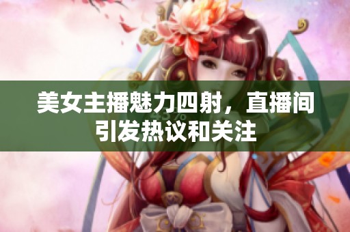 美女主播魅力四射，直播间引发热议和关注