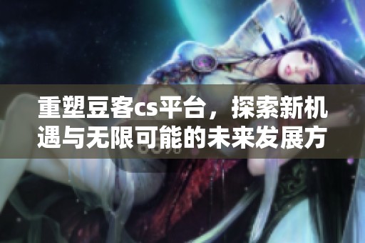 重塑豆客cs平台，探索新机遇与无限可能的未来发展方向
