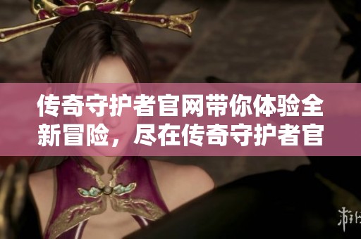 传奇守护者官网带你体验全新冒险，尽在传奇守护者官方网站上尽情探索