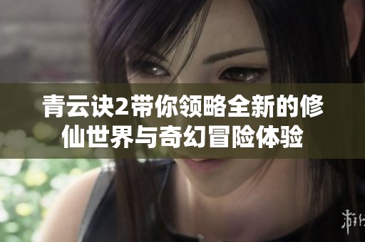 青云诀2带你领略全新的修仙世界与奇幻冒险体验