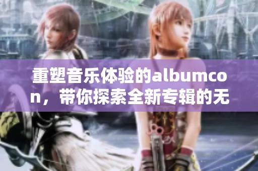 重塑音乐体验的albumcon，带你探索全新专辑的无限可能性