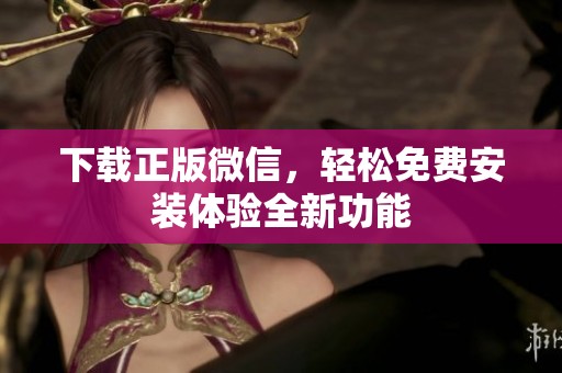 下载正版微信，轻松免费安装体验全新功能