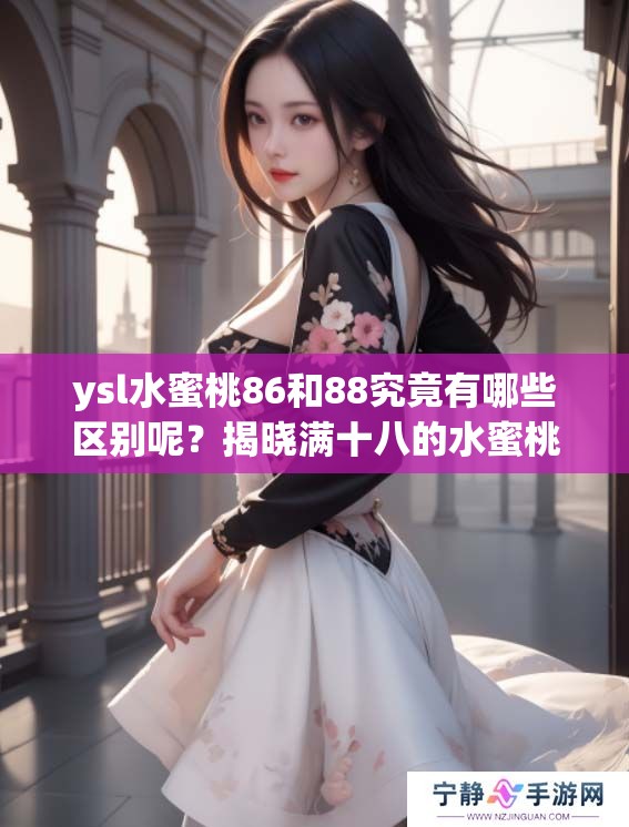 ysl水蜜桃86和88究竟有哪些区别呢？揭晓满十八的水蜜桃秘密。