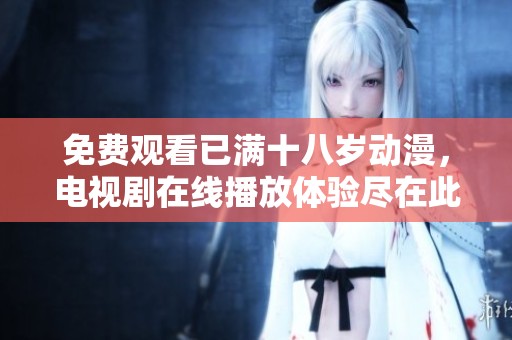 免费观看已满十八岁动漫，电视剧在线播放体验尽在此处