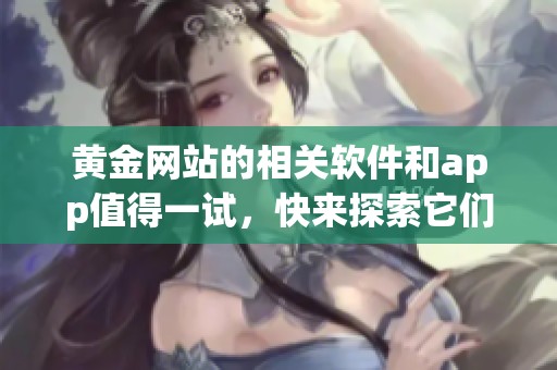 黄金网站的相关软件和app值得一试，快来探索它们的精彩功能吧！