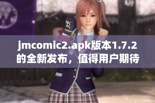 jmcomic2.apk版本1.7.2的全新发布，值得用户期待与体验的更新内容