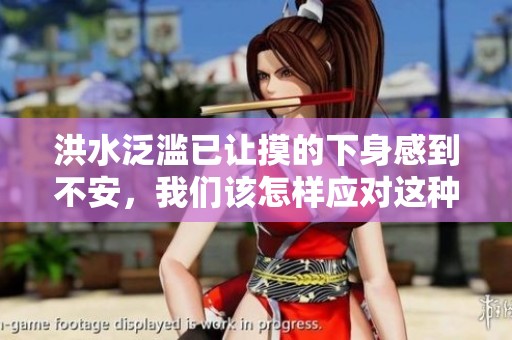 洪水泛滥已让摸的下身感到不安，我们该怎样应对这种情况呢
