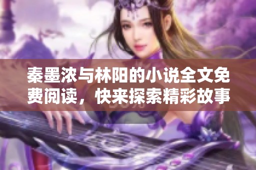 秦墨浓与林阳的小说全文免费阅读，快来探索精彩故事吧！