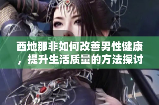 西地那非如何改善男性健康，提升生活质量的方法探讨
