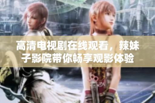 高清电视剧在线观看，辣妹子影院带你畅享观影体验