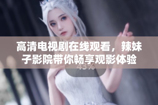 高清电视剧在线观看，辣妹子影院带你畅享观影体验