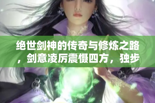 绝世剑神的传奇与修炼之路，剑意凌厉震慑四方，独步天下。