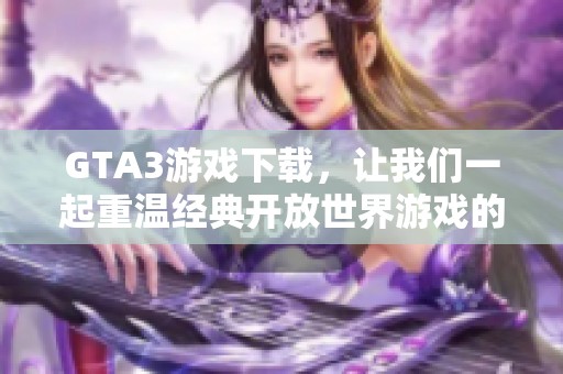 GTA3游戏下载，让我们一起重温经典开放世界游戏的魅力