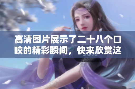 高清图片展示了二十八个口咬的精彩瞬间，快来欣赏这些独特的画面吧
