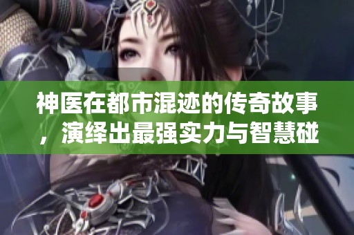 神医在都市混迹的传奇故事，演绎出最强实力与智慧碰撞的精彩人生