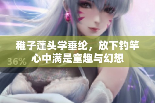 稚子蓬头学垂纶，放下钓竿心中满是童趣与幻想