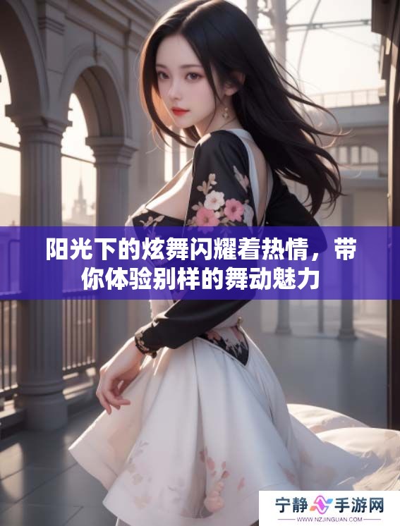 阳光下的炫舞闪耀着热情，带你体验别样的舞动魅力