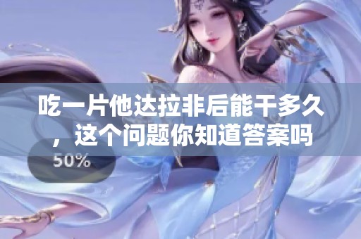吃一片他达拉非后能干多久，这个问题你知道答案吗