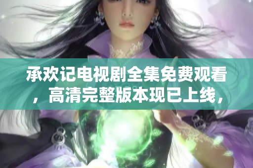 承欢记电视剧全集免费观看，高清完整版本现已上线，快来收看吧