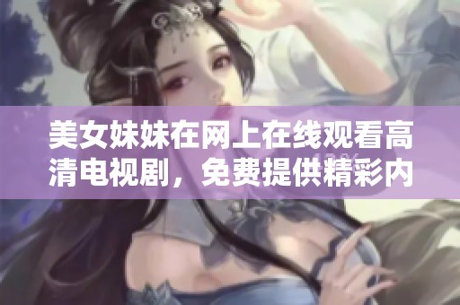 美女妹妹在网上在线观看高清电视剧，免费提供精彩内容尽在其中