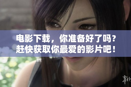 电影下载，你准备好了吗？赶快获取你最爱的影片吧！