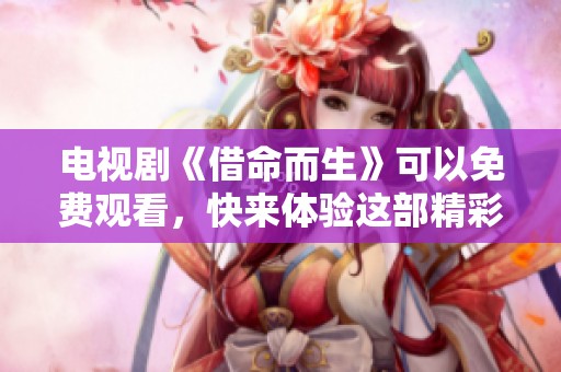 电视剧《借命而生》可以免费观看，快来体验这部精彩的作品吧