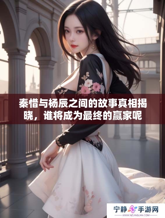 秦惜与杨辰之间的故事真相揭晓，谁将成为最终的赢家呢