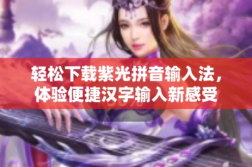 轻松下载紫光拼音输入法，体验便捷汉字输入新感受