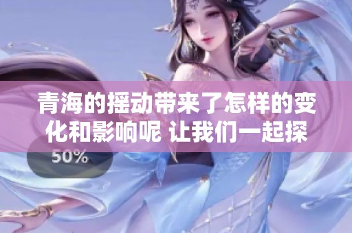 青海的摇动带来了怎样的变化和影响呢 让我们一起探讨一下这个课题