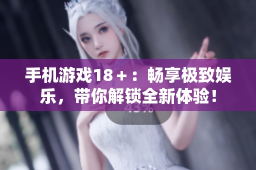 手机游戏18＋：畅享极致娱乐，带你解锁全新体验！