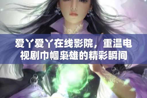 爱丫爱丫在线影院，重温电视剧巾帼枭雄的精彩瞬间