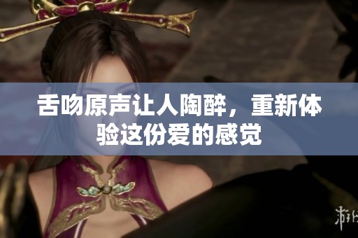 舌吻原声让人陶醉，重新体验这份爱的感觉