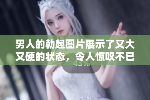 男人的勃起图片展示了又大又硬的状态，令人惊叹不已