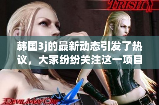 韩国3j的最新动态引发了热议，大家纷纷关注这一项目的发展情况