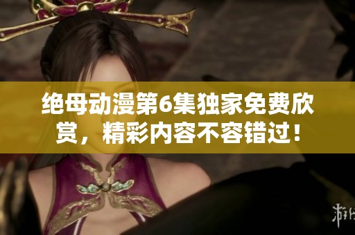 绝母动漫第6集独家免费欣赏，精彩内容不容错过！