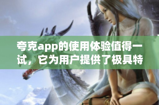 夸克app的使用体验值得一试，它为用户提供了极具特色的功能服务