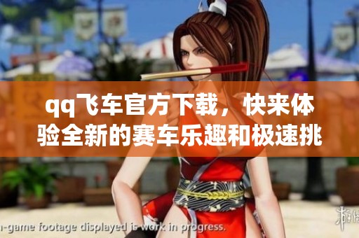 qq飞车官方下载，快来体验全新的赛车乐趣和极速挑战！