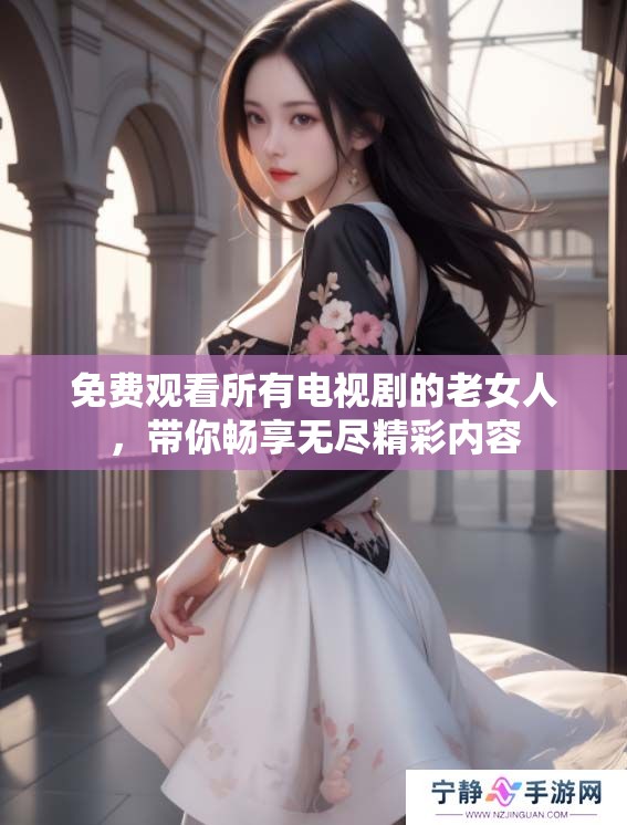 免费观看所有电视剧的老女人，带你畅享无尽精彩内容