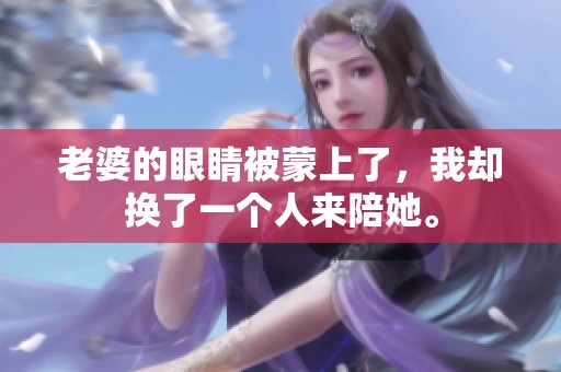 老婆的眼睛被蒙上了，我却换了一个人来陪她。