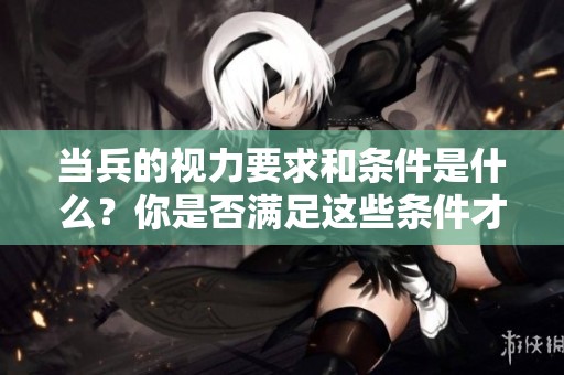 当兵的视力要求和条件是什么？你是否满足这些条件才能入伍？