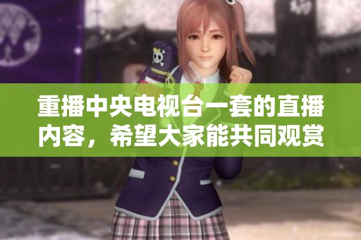 重播中央电视台一套的直播内容，希望大家能共同观赏这场精彩的节目。