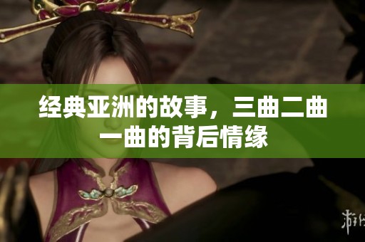 经典亚洲的故事，三曲二曲一曲的背后情缘