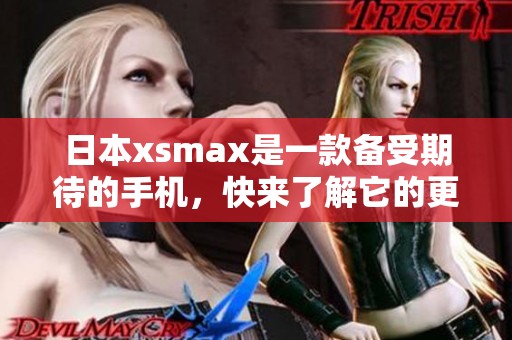 日本xsmax是一款备受期待的手机，快来了解它的更多信息吧