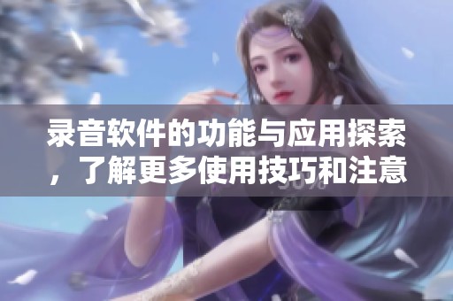 录音软件的功能与应用探索，了解更多使用技巧和注意事项
