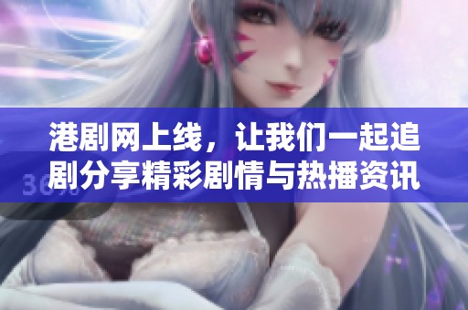 港剧网上线，让我们一起追剧分享精彩剧情与热播资讯