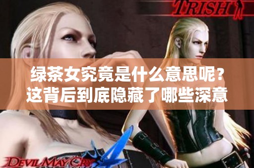 绿茶女究竟是什么意思呢？这背后到底隐藏了哪些深意？