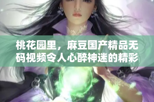 桃花园里，麻豆******视频令人心醉神迷的精彩内容尽在其中！