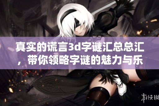 真实的谎言****汇总总汇，带你领略**的魅力与乐趣！