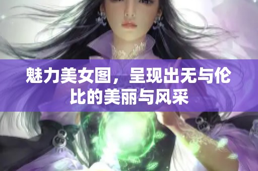 魅力美女图，呈现出无与伦比的美丽与风采